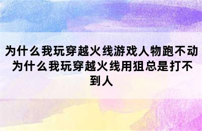 为什么我玩穿越火线游戏人物跑不动 为什么我玩穿越火线用狙总是打不到人